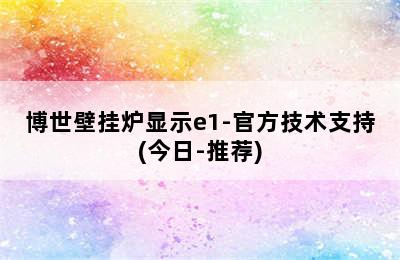 博世壁挂炉显示e1-官方技术支持(今日-推荐)