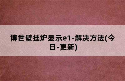 博世壁挂炉显示e1-解决方法(今日-更新)