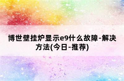 博世壁挂炉显示e9什么故障-解决方法(今日-推荐)