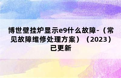 博世壁挂炉显示e9什么故障-（常见故障维修处理方案）（2023）已更新