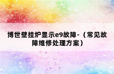 博世壁挂炉显示e9故障-（常见故障维修处理方案）