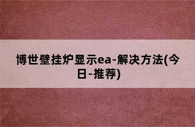 博世壁挂炉显示ea-解决方法(今日-推荐)