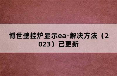 博世壁挂炉显示ea-解决方法（2023）已更新