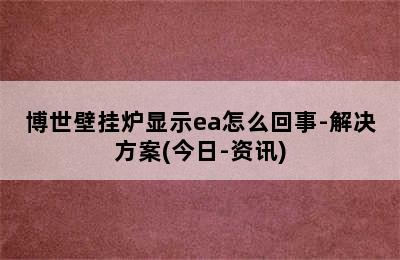 博世壁挂炉显示ea怎么回事-解决方案(今日-资讯)