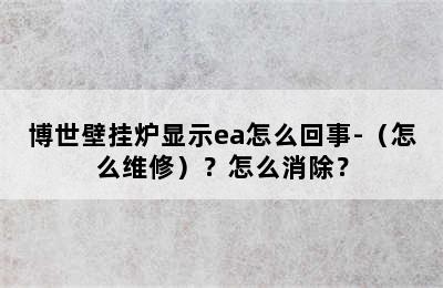 博世壁挂炉显示ea怎么回事-（怎么维修）？怎么消除？