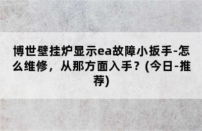 博世壁挂炉显示ea故障小扳手-怎么维修，从那方面入手？(今日-推荐)