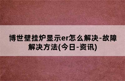 博世壁挂炉显示er怎么解决-故障解决方法(今日-资讯)