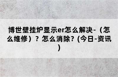 博世壁挂炉显示er怎么解决-（怎么维修）？怎么消除？(今日-资讯)