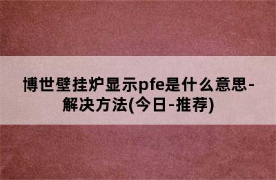 博世壁挂炉显示pfe是什么意思-解决方法(今日-推荐)