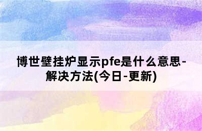 博世壁挂炉显示pfe是什么意思-解决方法(今日-更新)