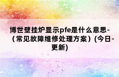 博世壁挂炉显示pfe是什么意思-（常见故障维修处理方案）(今日-更新)