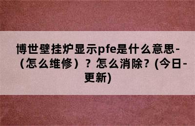 博世壁挂炉显示pfe是什么意思-（怎么维修）？怎么消除？(今日-更新)