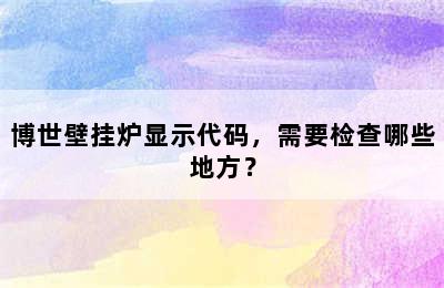 博世壁挂炉显示代码，需要检查哪些地方？