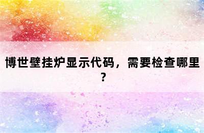 博世壁挂炉显示代码，需要检查哪里？