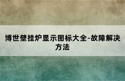 博世壁挂炉显示图标大全-故障解决方法