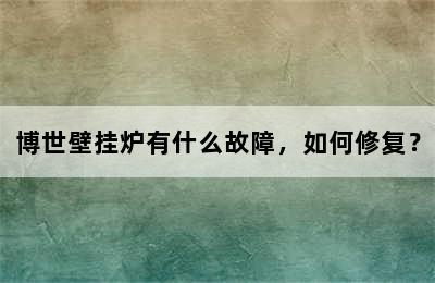 博世壁挂炉有什么故障，如何修复？