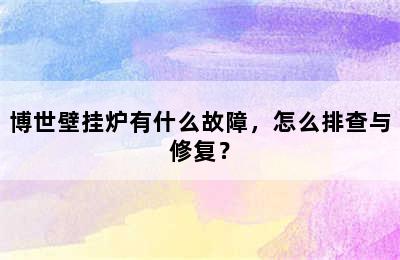 博世壁挂炉有什么故障，怎么排查与修复？