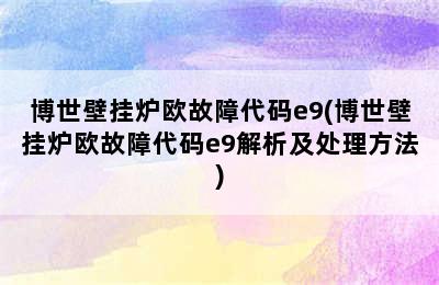 博世壁挂炉欧故障代码e9(博世壁挂炉欧故障代码e9解析及处理方法)