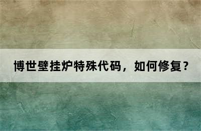 博世壁挂炉特殊代码，如何修复？