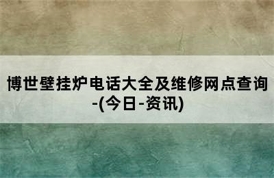 博世壁挂炉电话大全及维修网点查询-(今日-资讯)