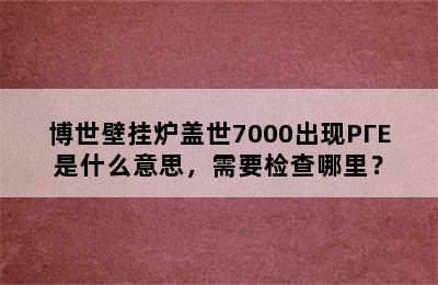 博世壁挂炉盖世7000出现PΓE是什么意思，需要检查哪里？