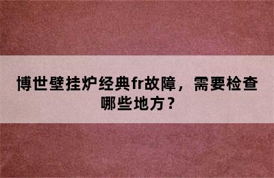 博世壁挂炉经典fr故障，需要检查哪些地方？