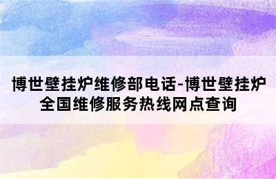 博世壁挂炉维修部电话-博世壁挂炉全国维修服务热线网点查询