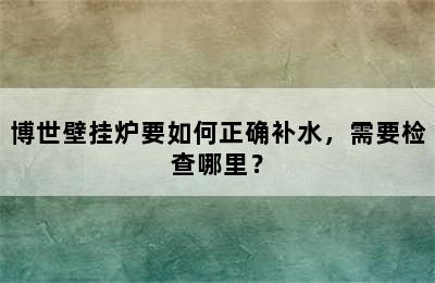 博世壁挂炉要如何正确补水，需要检查哪里？