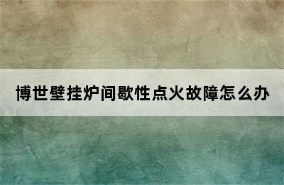 博世壁挂炉间歇性点火故障怎么办