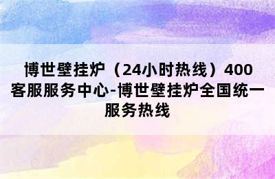 博世壁挂炉（24小时热线）400客服服务中心-博世壁挂炉全国统一服务热线