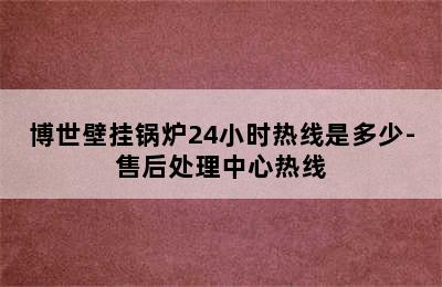 博世壁挂锅炉24小时热线是多少-售后处理中心热线