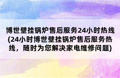 博世壁挂锅炉售后服务24小时热线(24小时博世壁挂锅炉售后服务热线，随时为您解决家电维修问题)