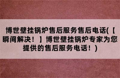 博世壁挂锅炉售后服务售后电话(【瞬间解决！】博世壁挂锅炉专家为您提供的售后服务电话！)