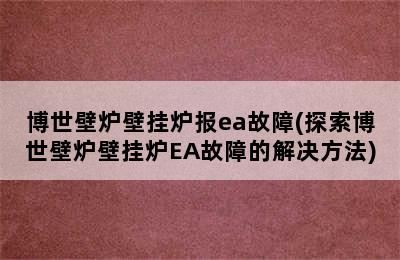 博世壁炉壁挂炉报ea故障(探索博世壁炉壁挂炉EA故障的解决方法)