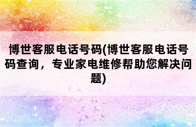 博世客服电话号码(博世客服电话号码查询，专业家电维修帮助您解决问题)