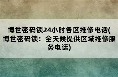 博世密码锁24小时各区维修电话(博世密码锁：全天候提供区域维修服务电话)