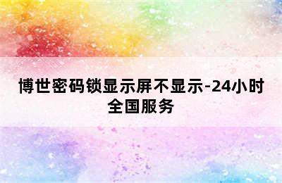 博世密码锁显示屏不显示-24小时全国服务