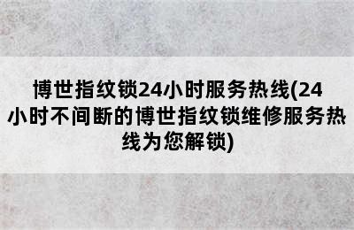 博世指纹锁24小时服务热线(24小时不间断的博世指纹锁维修服务热线为您解锁)