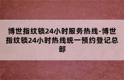 博世指纹锁24小时服务热线-博世指纹锁24小时热线统一预约登记总部