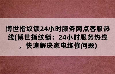 博世指纹锁24小时服务网点客服热线(博世指纹锁：24小时服务热线，快速解决家电维修问题)