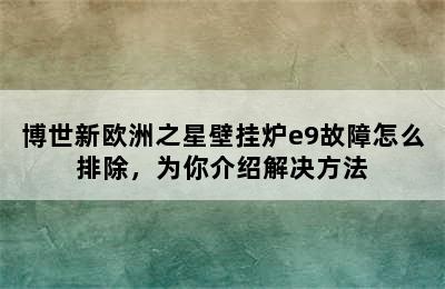 博世新欧洲之星壁挂炉e9故障怎么排除，为你介绍解决方法