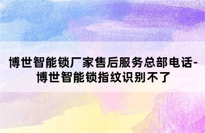博世智能锁厂家售后服务总部电话-博世智能锁指纹识别不了