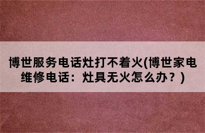 博世服务电话灶打不着火(博世家电维修电话：灶具无火怎么办？)