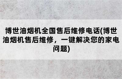 博世油烟机全国售后维修电话(博世油烟机售后维修，一键解决您的家电问题)