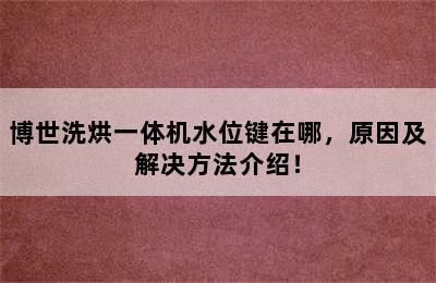 博世洗烘一体机水位键在哪，原因及解决方法介绍！