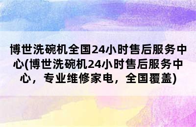 博世洗碗机全国24小时售后服务中心(博世洗碗机24小时售后服务中心，专业维修家电，全国覆盖)