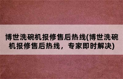 博世洗碗机报修售后热线(博世洗碗机报修售后热线，专家即时解决)