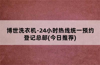 博世洗衣机-24小时热线统一预约登记总部(今日推荐)