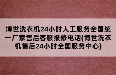 博世洗衣机24小时人工服务全国统一厂家售后客服报修电话(博世洗衣机售后24小时全国服务中心)