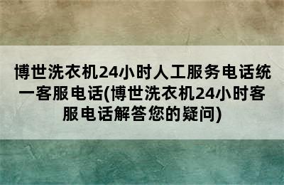 博世洗衣机24小时人工服务电话统一客服电话(博世洗衣机24小时客服电话解答您的疑问)